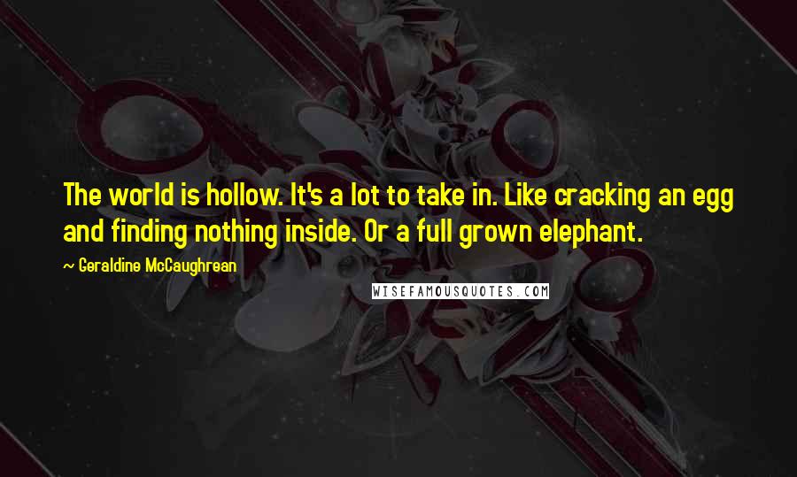Geraldine McCaughrean Quotes: The world is hollow. It's a lot to take in. Like cracking an egg and finding nothing inside. Or a full grown elephant.