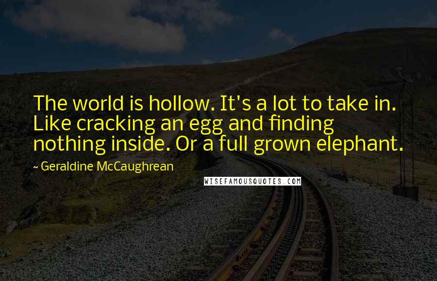 Geraldine McCaughrean Quotes: The world is hollow. It's a lot to take in. Like cracking an egg and finding nothing inside. Or a full grown elephant.