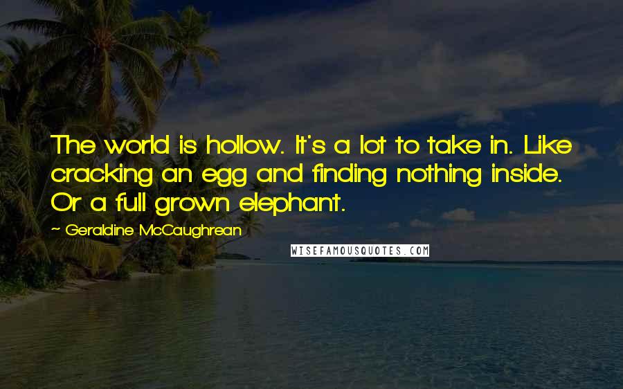 Geraldine McCaughrean Quotes: The world is hollow. It's a lot to take in. Like cracking an egg and finding nothing inside. Or a full grown elephant.