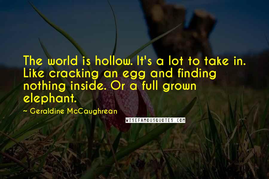 Geraldine McCaughrean Quotes: The world is hollow. It's a lot to take in. Like cracking an egg and finding nothing inside. Or a full grown elephant.