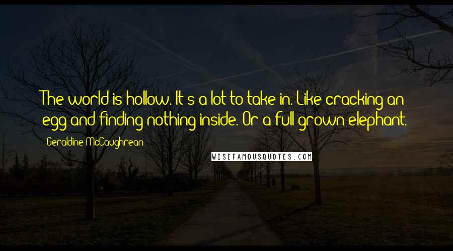Geraldine McCaughrean Quotes: The world is hollow. It's a lot to take in. Like cracking an egg and finding nothing inside. Or a full grown elephant.