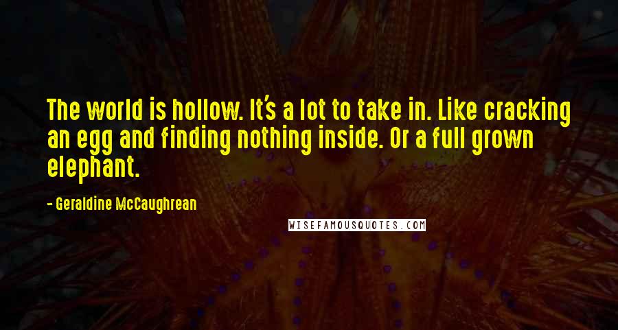 Geraldine McCaughrean Quotes: The world is hollow. It's a lot to take in. Like cracking an egg and finding nothing inside. Or a full grown elephant.