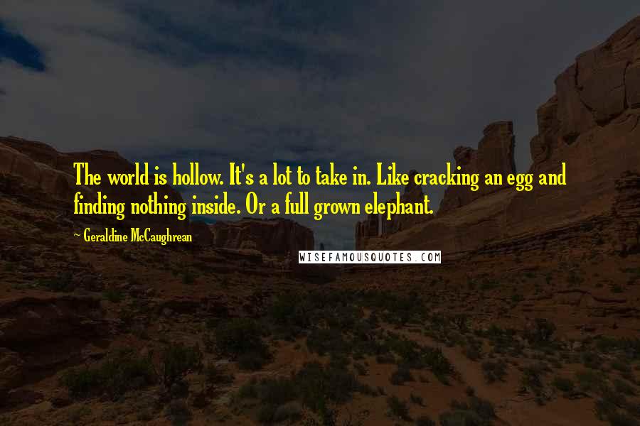 Geraldine McCaughrean Quotes: The world is hollow. It's a lot to take in. Like cracking an egg and finding nothing inside. Or a full grown elephant.