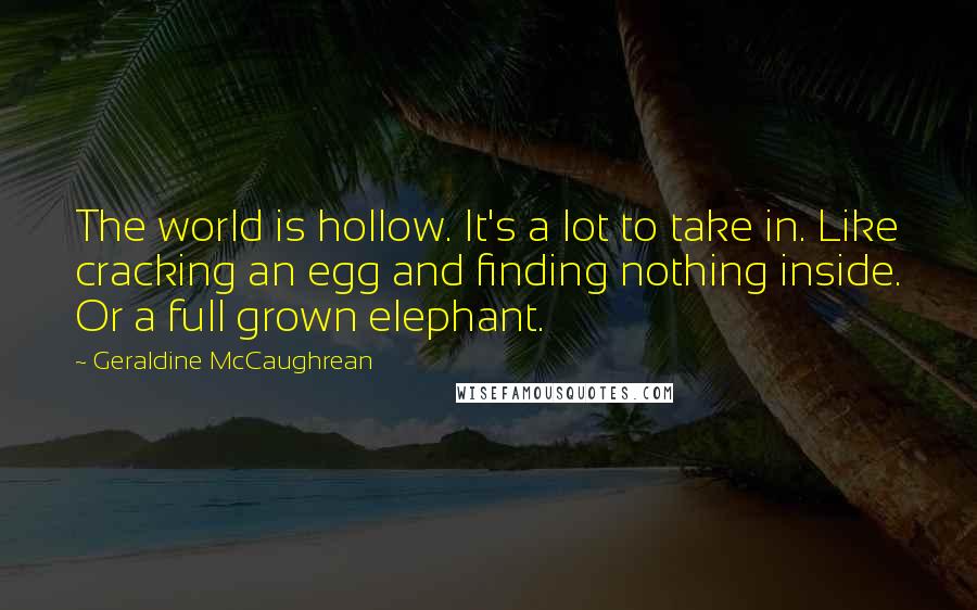 Geraldine McCaughrean Quotes: The world is hollow. It's a lot to take in. Like cracking an egg and finding nothing inside. Or a full grown elephant.