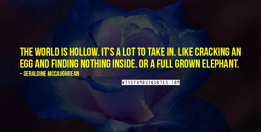 Geraldine McCaughrean Quotes: The world is hollow. It's a lot to take in. Like cracking an egg and finding nothing inside. Or a full grown elephant.