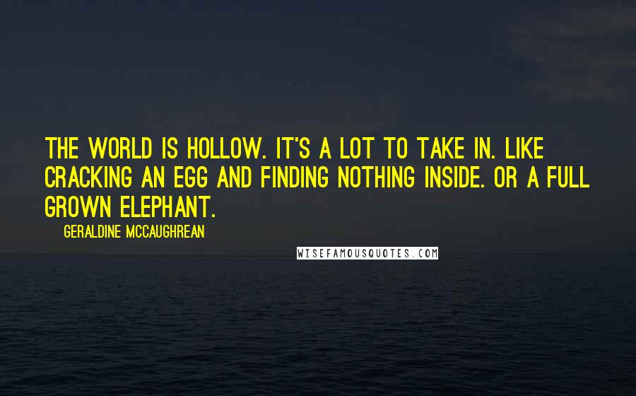 Geraldine McCaughrean Quotes: The world is hollow. It's a lot to take in. Like cracking an egg and finding nothing inside. Or a full grown elephant.