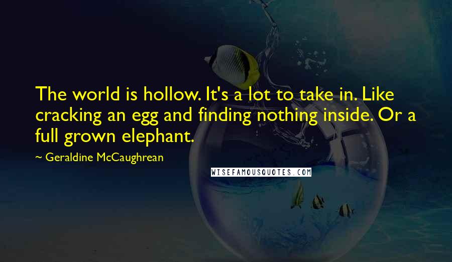Geraldine McCaughrean Quotes: The world is hollow. It's a lot to take in. Like cracking an egg and finding nothing inside. Or a full grown elephant.