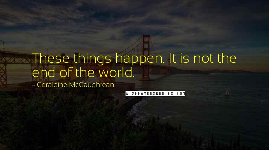 Geraldine McCaughrean Quotes: These things happen. It is not the end of the world.