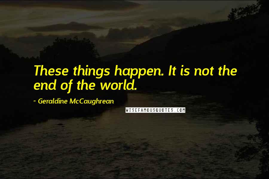 Geraldine McCaughrean Quotes: These things happen. It is not the end of the world.