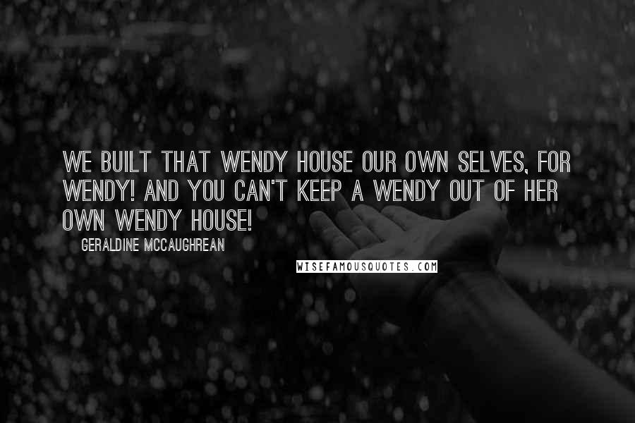 Geraldine McCaughrean Quotes: We built that Wendy House our own selves, for Wendy! And you can't keep a Wendy out of her own Wendy House!