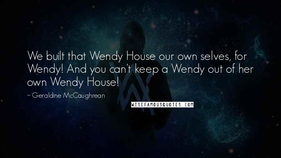 Geraldine McCaughrean Quotes: We built that Wendy House our own selves, for Wendy! And you can't keep a Wendy out of her own Wendy House!