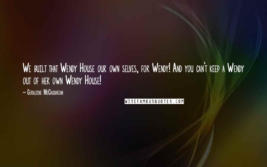 Geraldine McCaughrean Quotes: We built that Wendy House our own selves, for Wendy! And you can't keep a Wendy out of her own Wendy House!