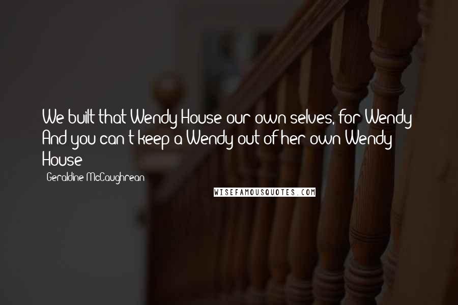 Geraldine McCaughrean Quotes: We built that Wendy House our own selves, for Wendy! And you can't keep a Wendy out of her own Wendy House!