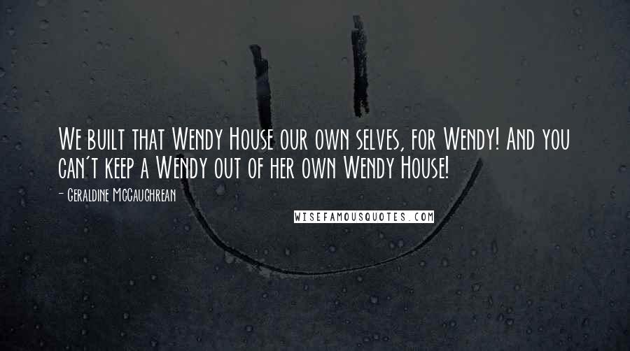 Geraldine McCaughrean Quotes: We built that Wendy House our own selves, for Wendy! And you can't keep a Wendy out of her own Wendy House!