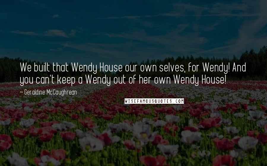 Geraldine McCaughrean Quotes: We built that Wendy House our own selves, for Wendy! And you can't keep a Wendy out of her own Wendy House!