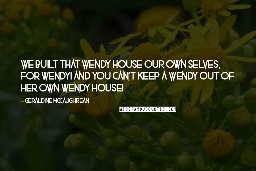 Geraldine McCaughrean Quotes: We built that Wendy House our own selves, for Wendy! And you can't keep a Wendy out of her own Wendy House!