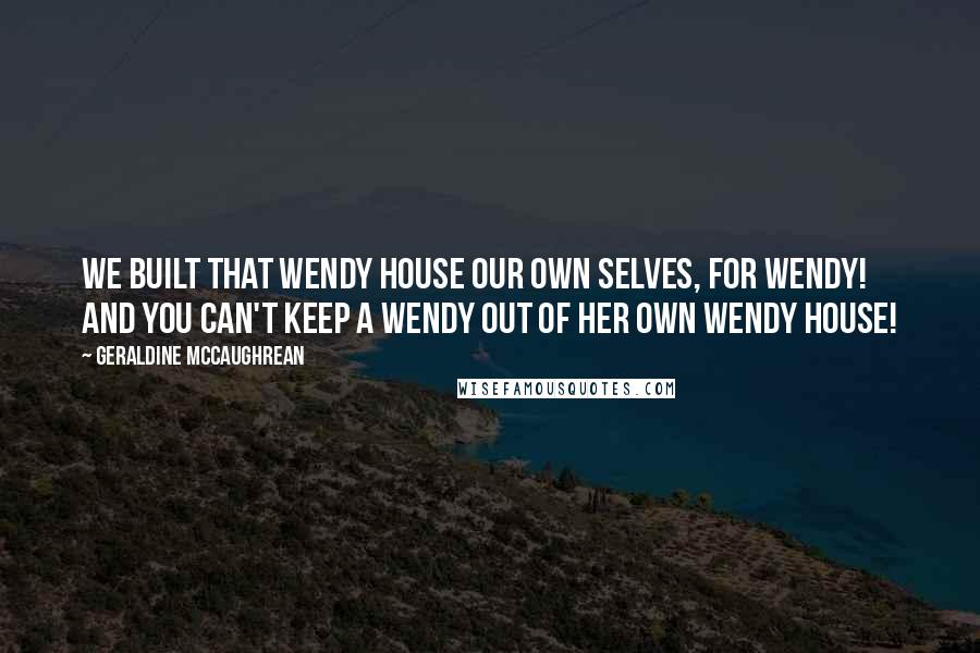 Geraldine McCaughrean Quotes: We built that Wendy House our own selves, for Wendy! And you can't keep a Wendy out of her own Wendy House!