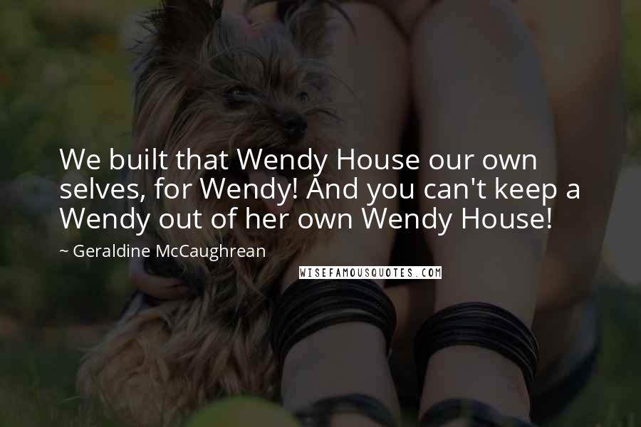 Geraldine McCaughrean Quotes: We built that Wendy House our own selves, for Wendy! And you can't keep a Wendy out of her own Wendy House!