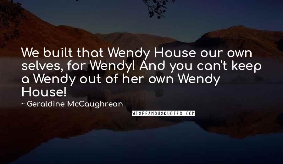 Geraldine McCaughrean Quotes: We built that Wendy House our own selves, for Wendy! And you can't keep a Wendy out of her own Wendy House!
