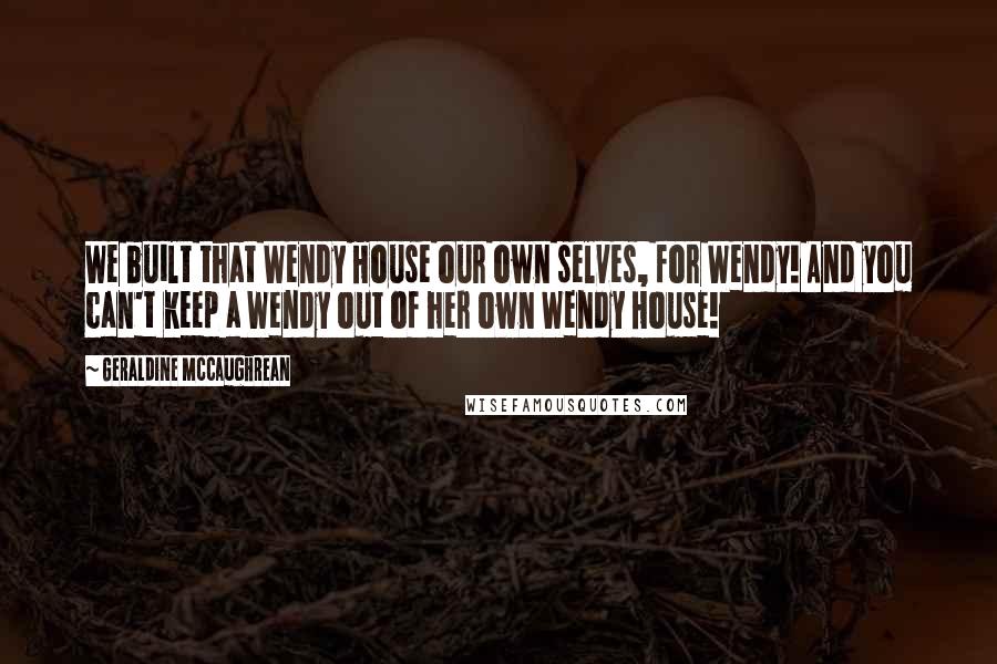 Geraldine McCaughrean Quotes: We built that Wendy House our own selves, for Wendy! And you can't keep a Wendy out of her own Wendy House!