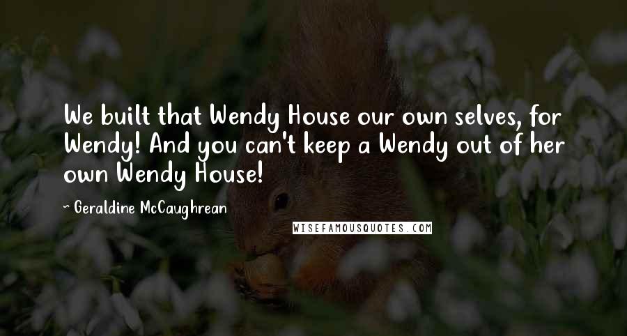 Geraldine McCaughrean Quotes: We built that Wendy House our own selves, for Wendy! And you can't keep a Wendy out of her own Wendy House!