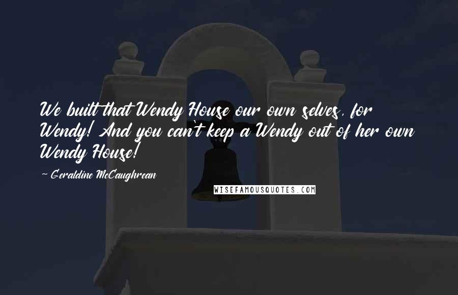 Geraldine McCaughrean Quotes: We built that Wendy House our own selves, for Wendy! And you can't keep a Wendy out of her own Wendy House!