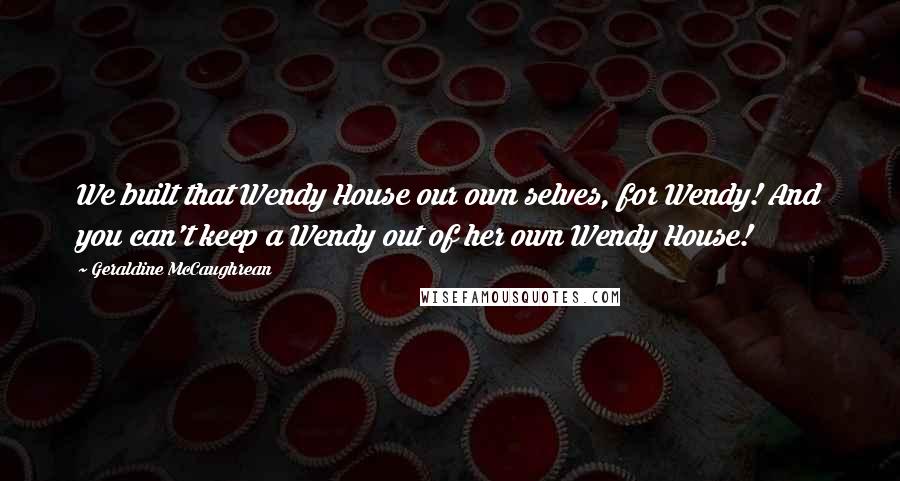 Geraldine McCaughrean Quotes: We built that Wendy House our own selves, for Wendy! And you can't keep a Wendy out of her own Wendy House!