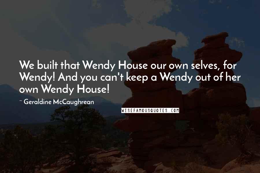 Geraldine McCaughrean Quotes: We built that Wendy House our own selves, for Wendy! And you can't keep a Wendy out of her own Wendy House!