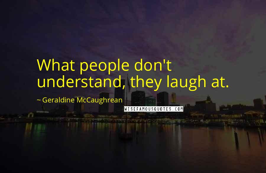 Geraldine McCaughrean Quotes: What people don't understand, they laugh at.