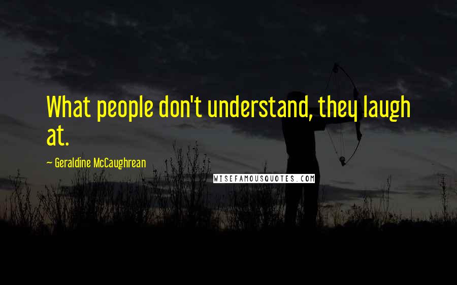 Geraldine McCaughrean Quotes: What people don't understand, they laugh at.