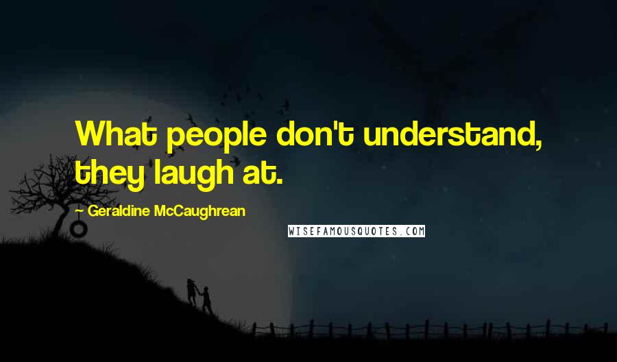 Geraldine McCaughrean Quotes: What people don't understand, they laugh at.