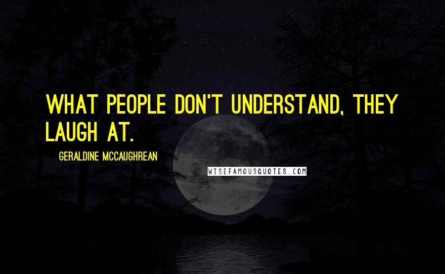 Geraldine McCaughrean Quotes: What people don't understand, they laugh at.
