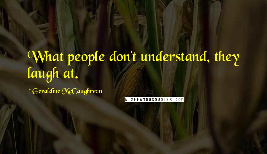 Geraldine McCaughrean Quotes: What people don't understand, they laugh at.