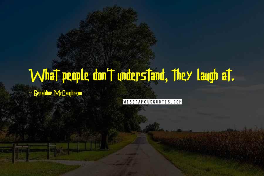 Geraldine McCaughrean Quotes: What people don't understand, they laugh at.