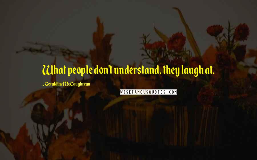 Geraldine McCaughrean Quotes: What people don't understand, they laugh at.