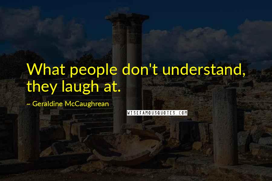 Geraldine McCaughrean Quotes: What people don't understand, they laugh at.