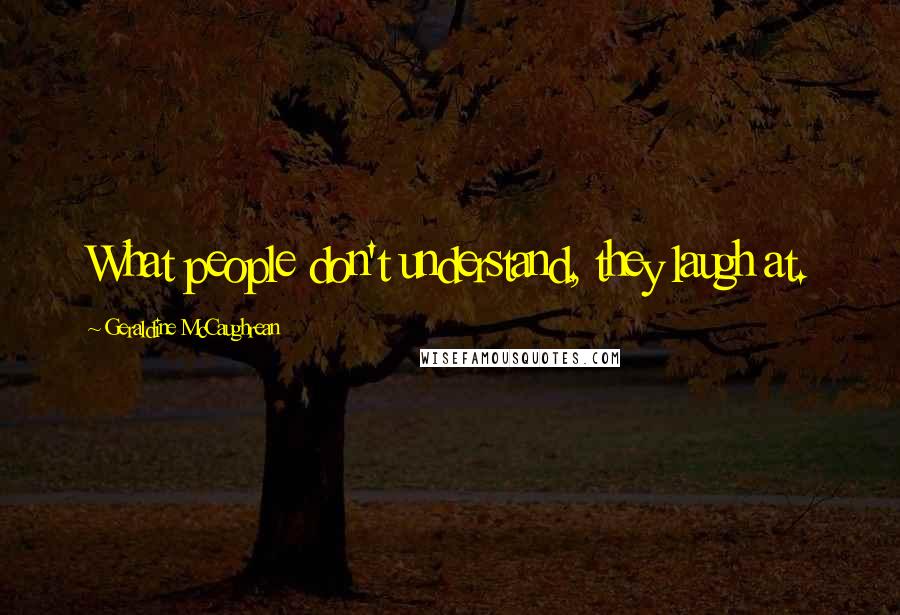 Geraldine McCaughrean Quotes: What people don't understand, they laugh at.