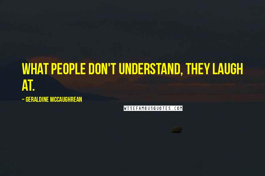 Geraldine McCaughrean Quotes: What people don't understand, they laugh at.