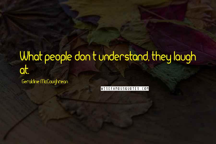 Geraldine McCaughrean Quotes: What people don't understand, they laugh at.