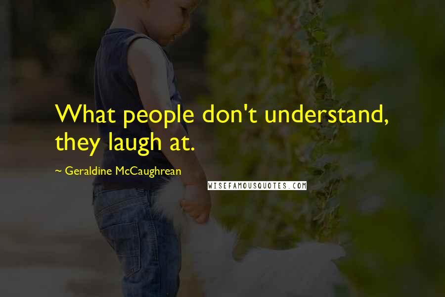 Geraldine McCaughrean Quotes: What people don't understand, they laugh at.