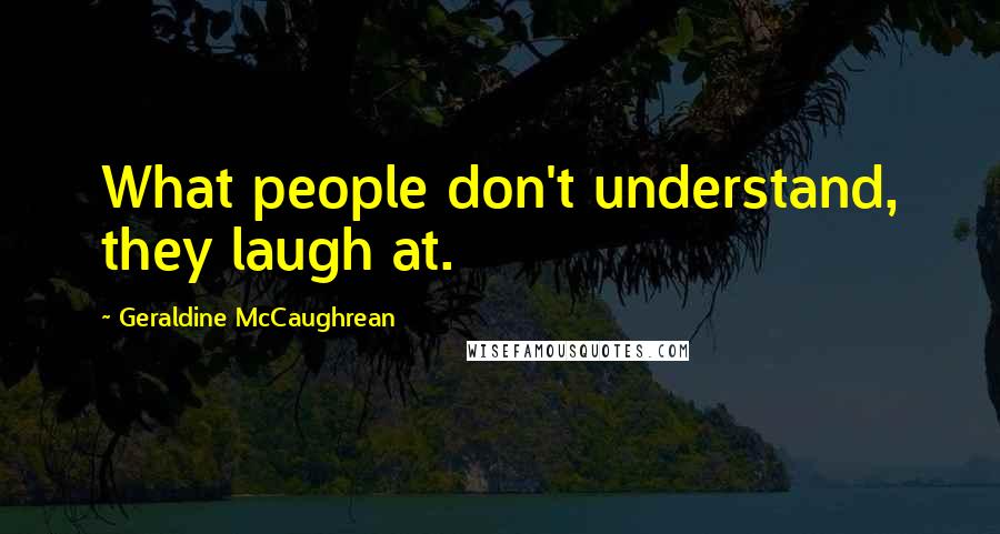Geraldine McCaughrean Quotes: What people don't understand, they laugh at.