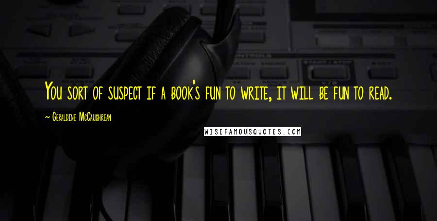 Geraldine McCaughrean Quotes: You sort of suspect if a book's fun to write, it will be fun to read.