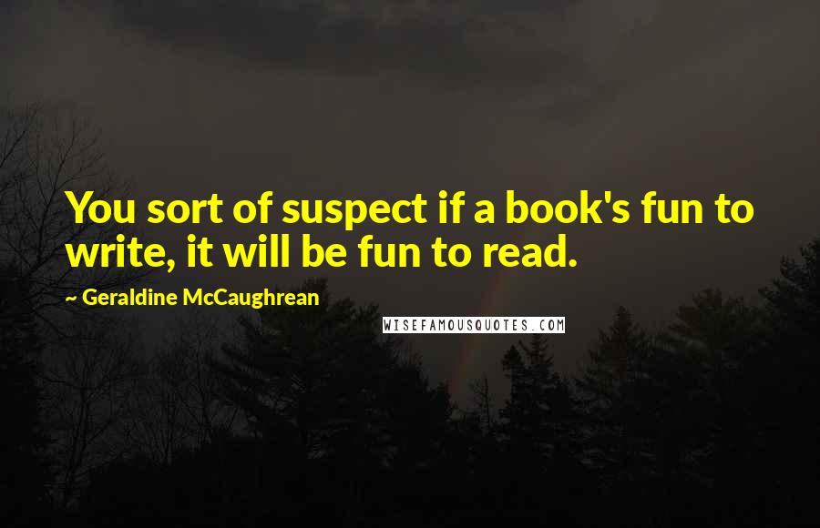 Geraldine McCaughrean Quotes: You sort of suspect if a book's fun to write, it will be fun to read.