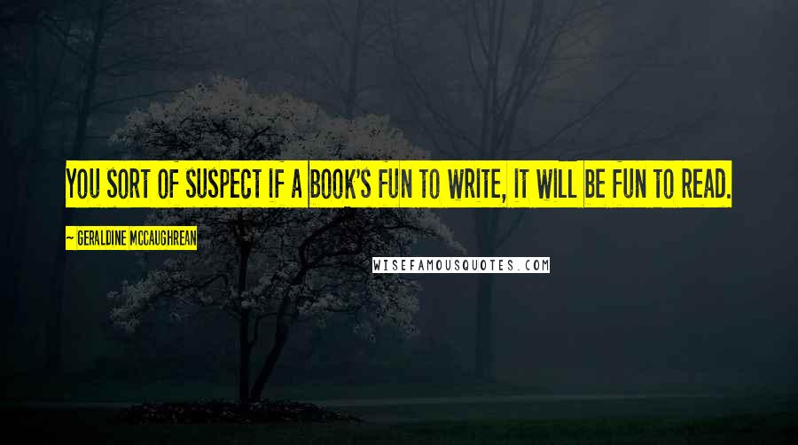 Geraldine McCaughrean Quotes: You sort of suspect if a book's fun to write, it will be fun to read.