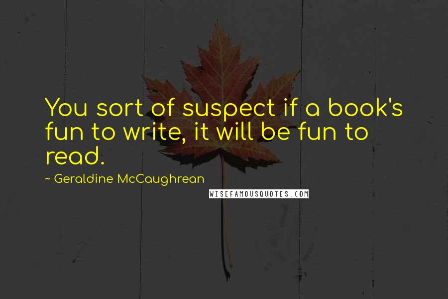 Geraldine McCaughrean Quotes: You sort of suspect if a book's fun to write, it will be fun to read.