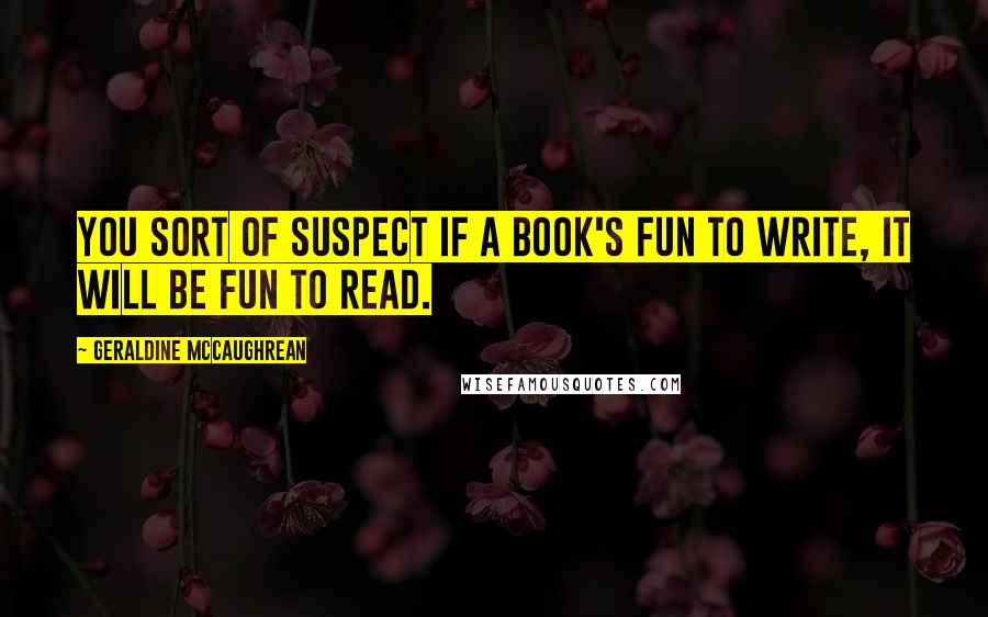 Geraldine McCaughrean Quotes: You sort of suspect if a book's fun to write, it will be fun to read.