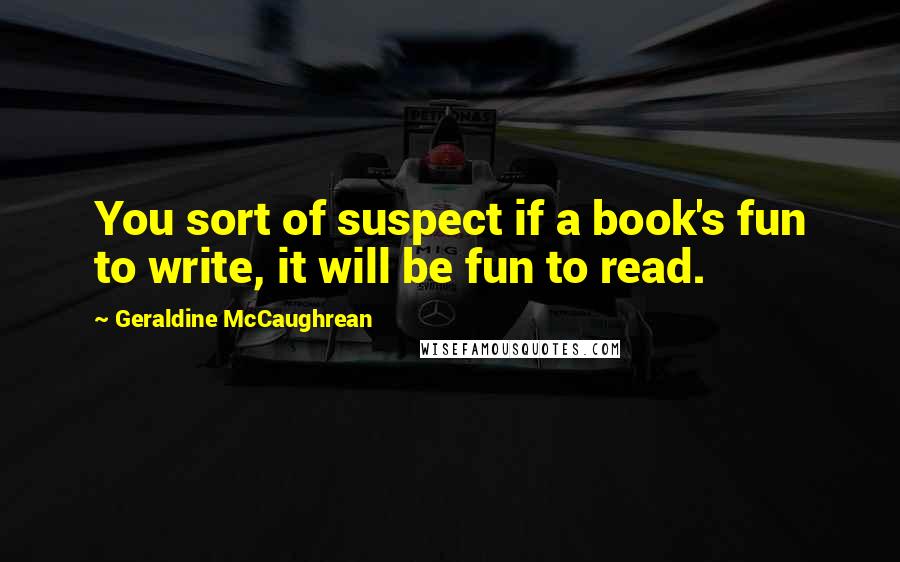 Geraldine McCaughrean Quotes: You sort of suspect if a book's fun to write, it will be fun to read.