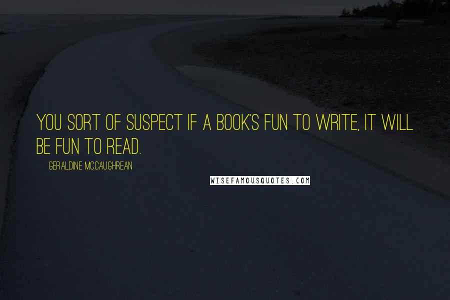 Geraldine McCaughrean Quotes: You sort of suspect if a book's fun to write, it will be fun to read.