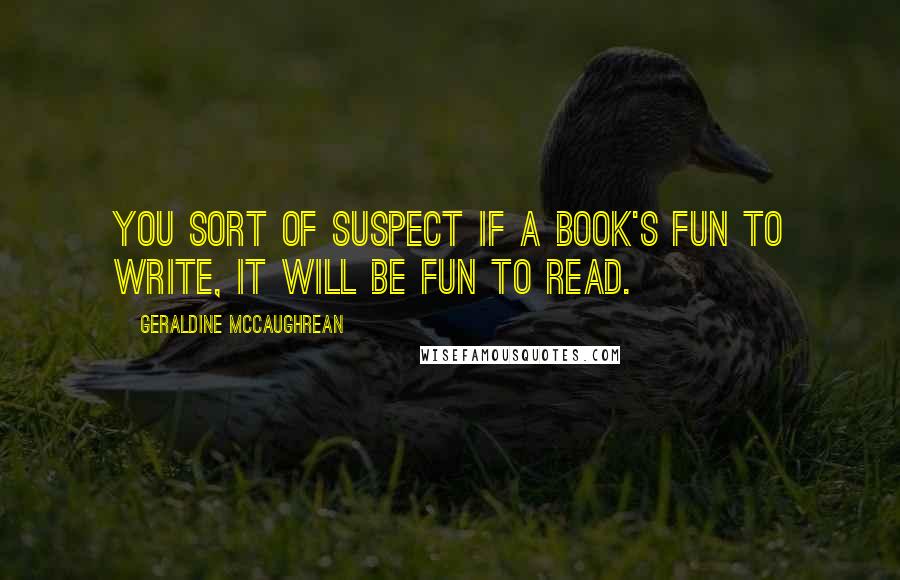 Geraldine McCaughrean Quotes: You sort of suspect if a book's fun to write, it will be fun to read.