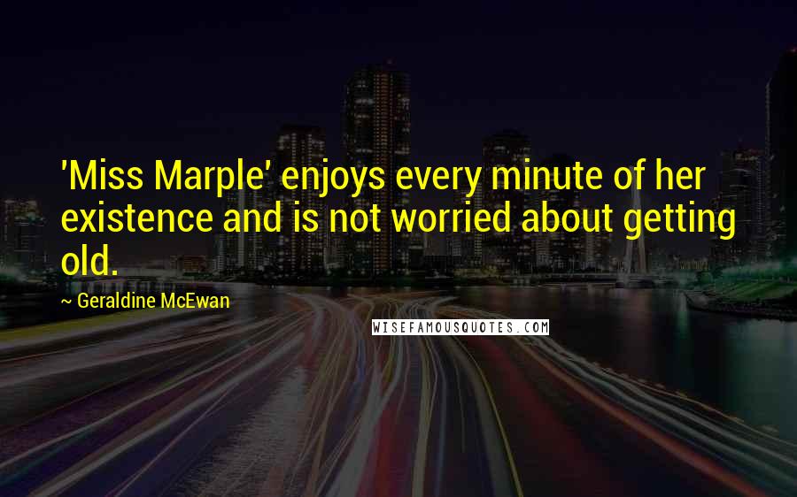 Geraldine McEwan Quotes: 'Miss Marple' enjoys every minute of her existence and is not worried about getting old.